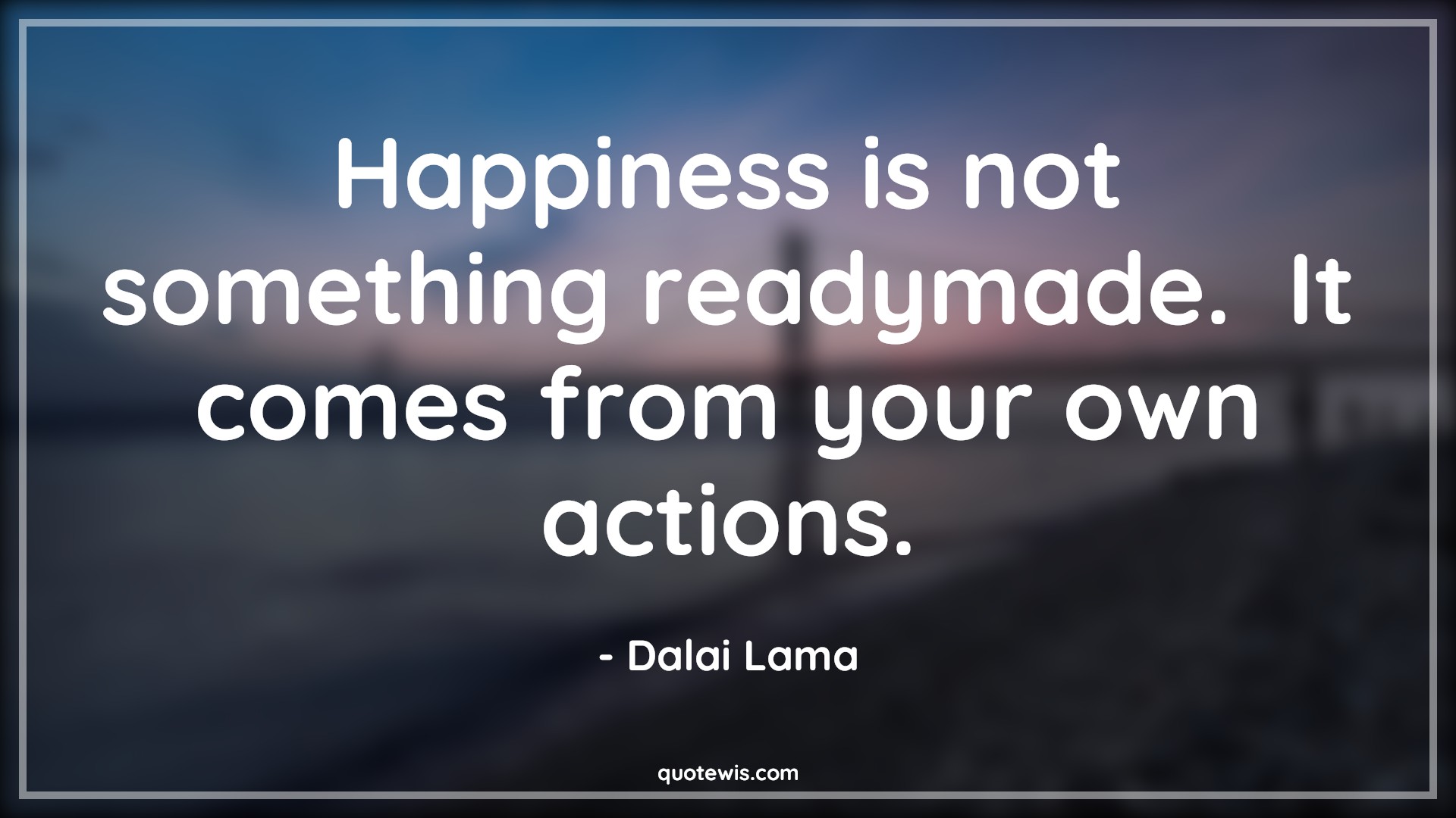 Happiness is not something readymade.  It comes from your own actions. - Dalai Lama Quotes | 