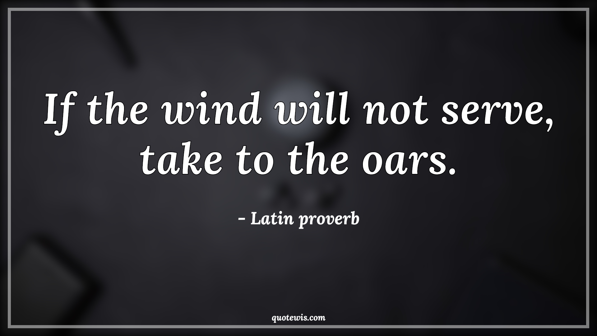 If the wind will not serve, take to the oars. - Latin proverb Quotes | 