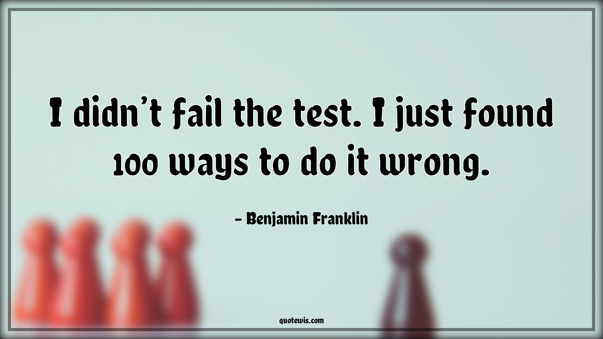 I didn’t fail the test. I just found 100 ways to do it wrong. - Benjamin Franklin Quotes | 