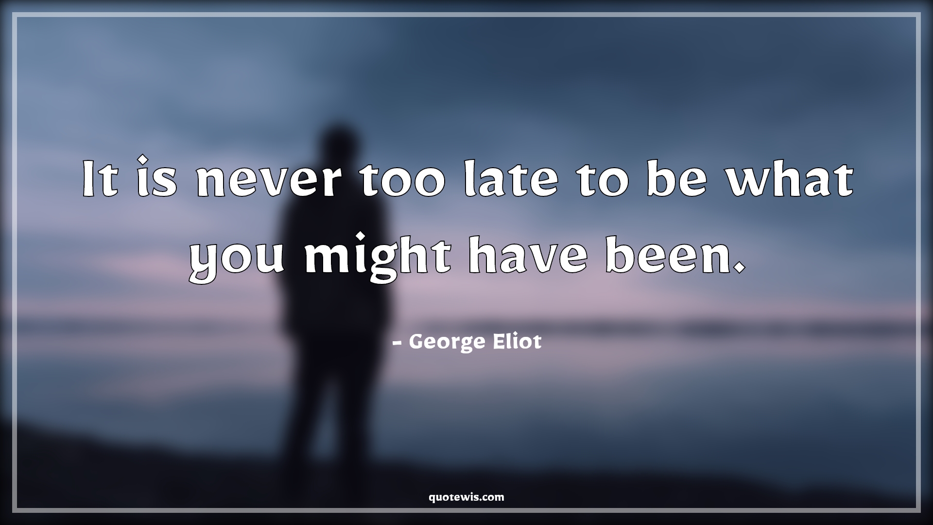 It is never too late to be what you might have been. - George Eliot Quotes | 