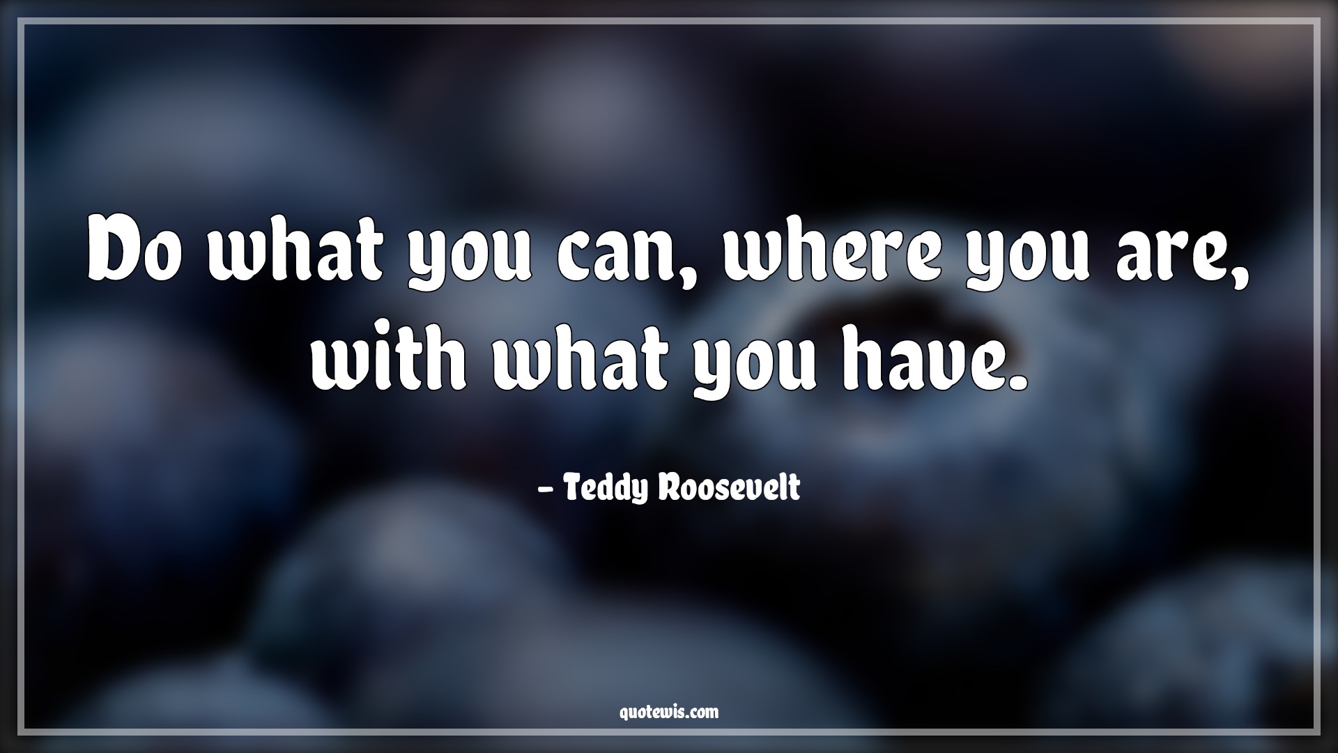 Do what you can, where you are, with what you have. - Teddy Roosevelt Quotes | 