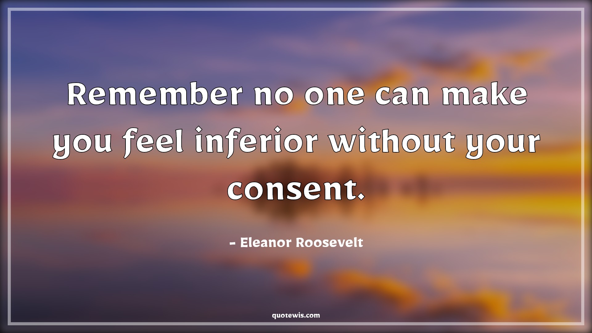 Remember no one can make you feel inferior without your consent. - Eleanor Roosevelt Quotes | 