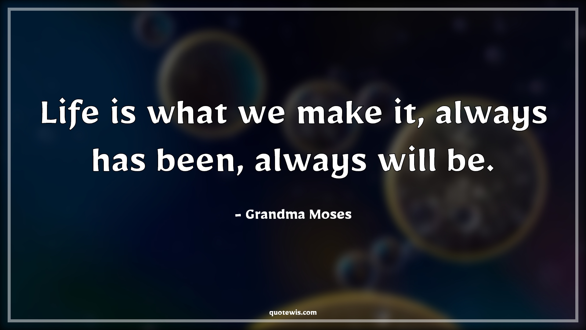 Life is what we make it, always has been, always will be. - Grandma Moses Quotes | 
