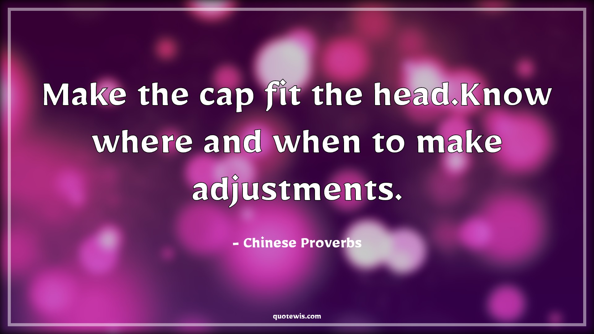 Make the cap fit the head.Know where and when to make adjustments. - Chinese Proverbs Quotes | 