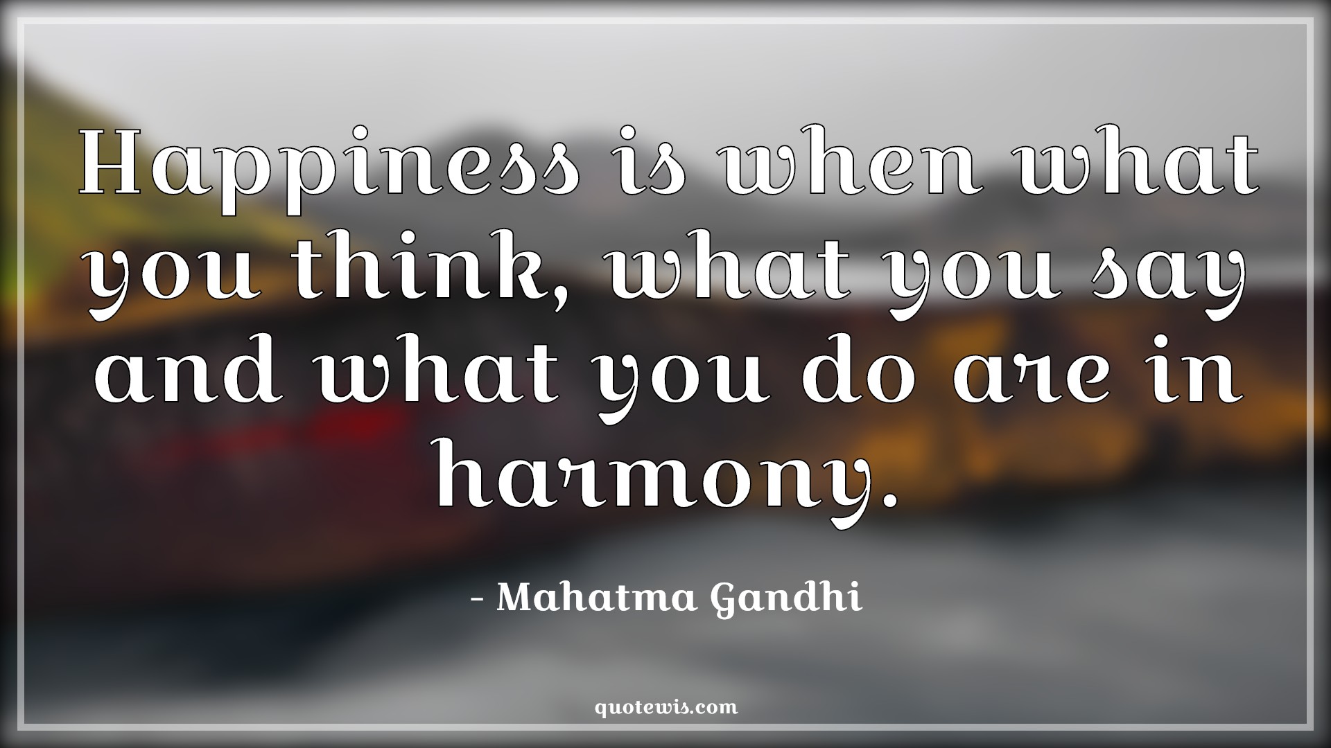 Happiness is when what you think, what you say and what you do are in harmony. - Mahatma Gandhi Quotes | 