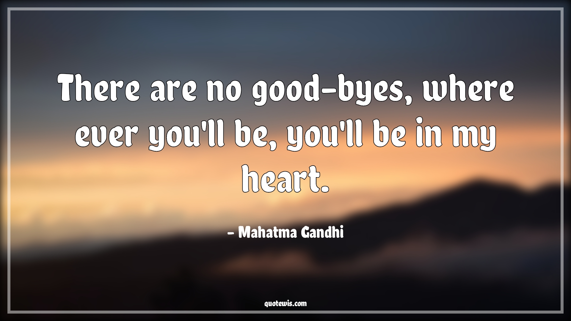 There are no good-byes, where ever you'll be, you'll be in my heart. - Mahatma Gandhi Quotes | 