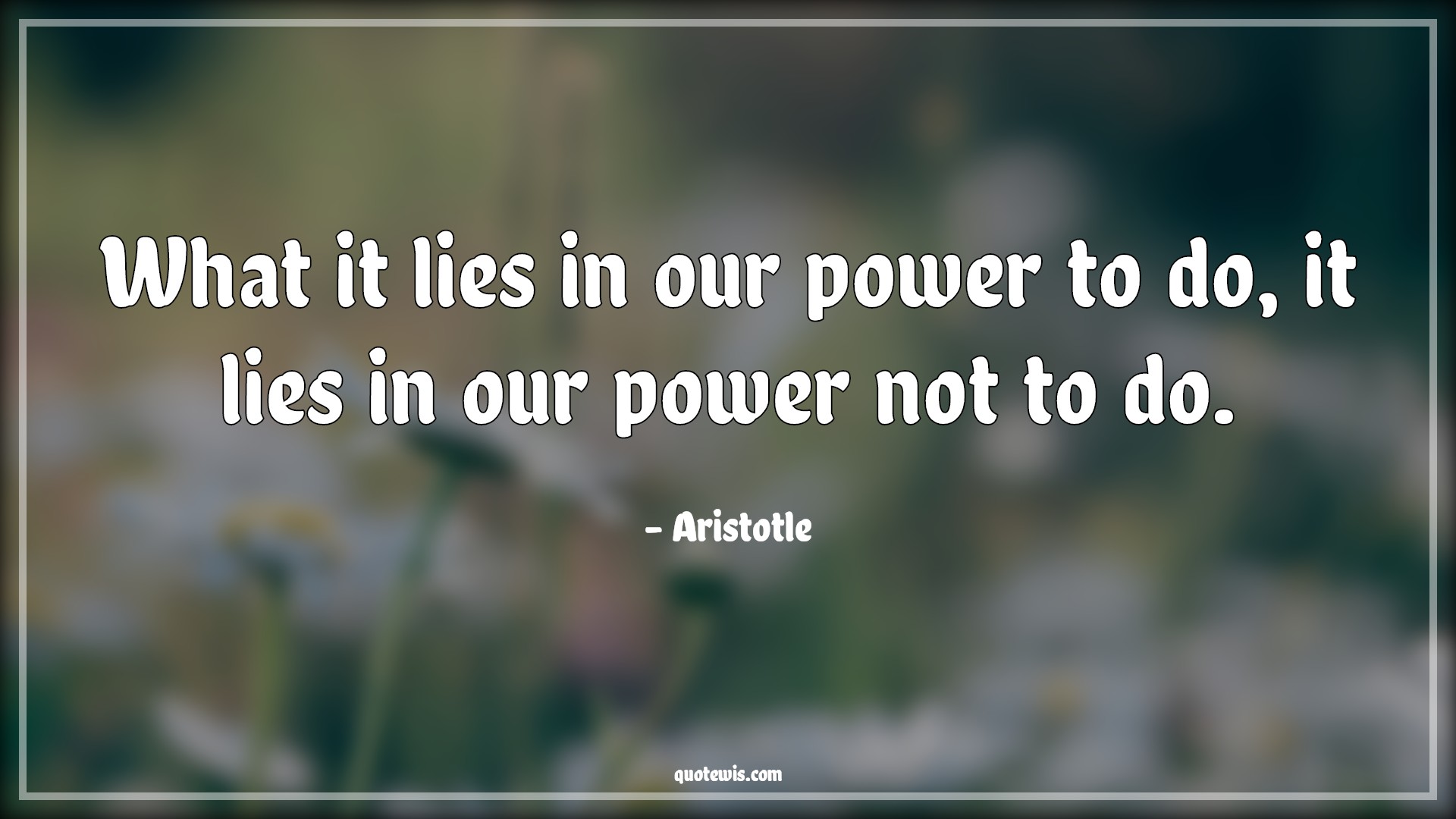 What it lies in our power to do, it lies in our power not to do. - Aristotle Quotes | 