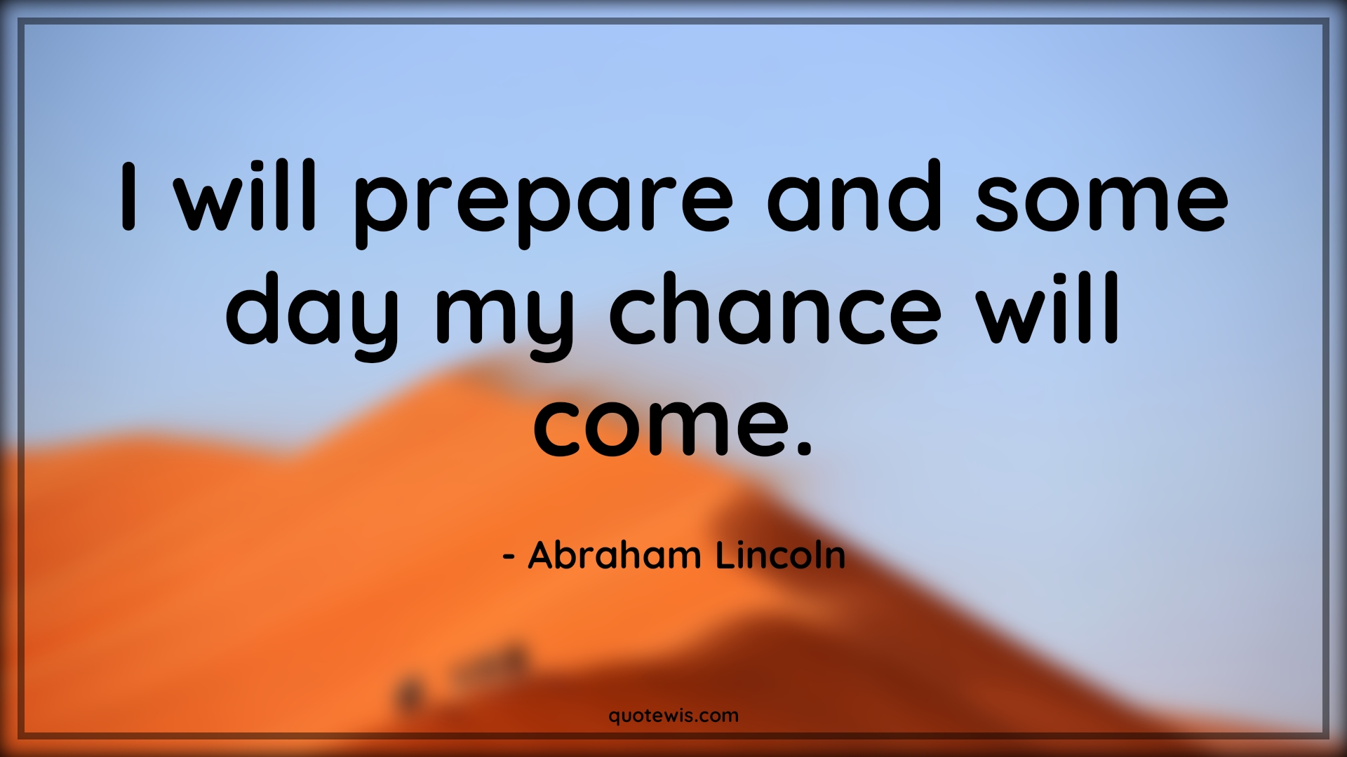 I will prepare and some day my chance will come. - Abraham Lincoln Quotes |  Motivational Quotes, Life Quotes, Preparation Quotes, Winning Quotes, Optimism Quotes, Opportunity Quotes, Chance Quotes, Hope Quotes,