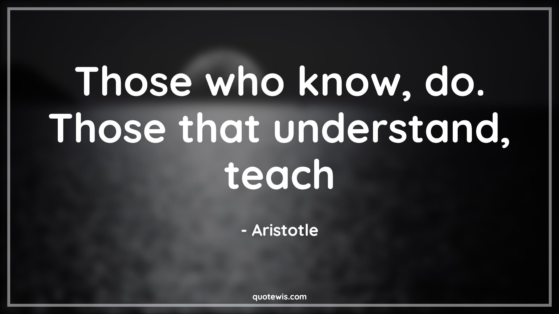 Those who know, do. Those that understand, teach - Aristotle Quotes |  Understand Quotes, Philosophy Quotes, Education Quotes, Teaching Quotes, Knowledge vs wisdom Quotes, Short Quotes,