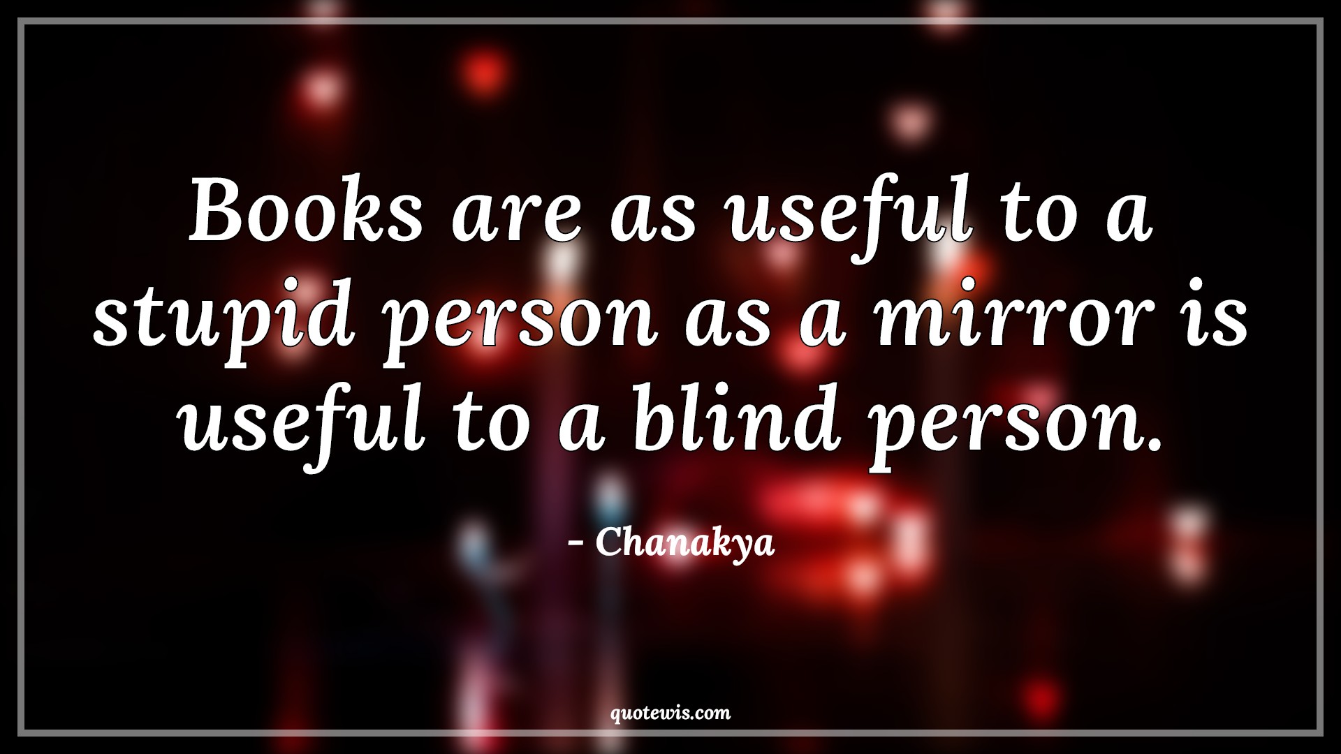 Books are as useful to a stupid person as a mirror is useful to a blind person. - Chanakya Quotes |  Books Quotes, Stupidity Quotes, Mirror Quotes, Blind Quotes,