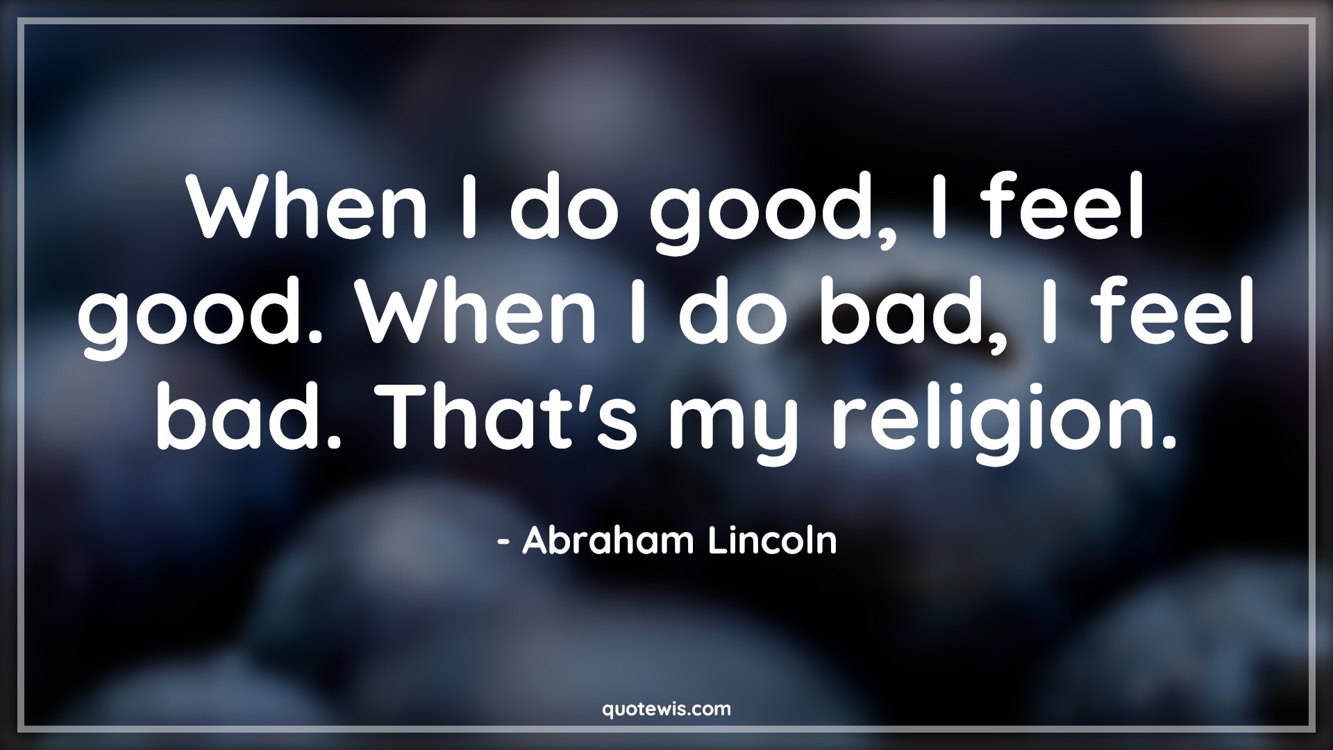 When I do good, I feel good. When I do bad, I feel bad. That's my religion. - Abraham Lincoln Quotes |  Religion Quotes, Philosophy Quotes, Good Quotes, Bad Quotes,