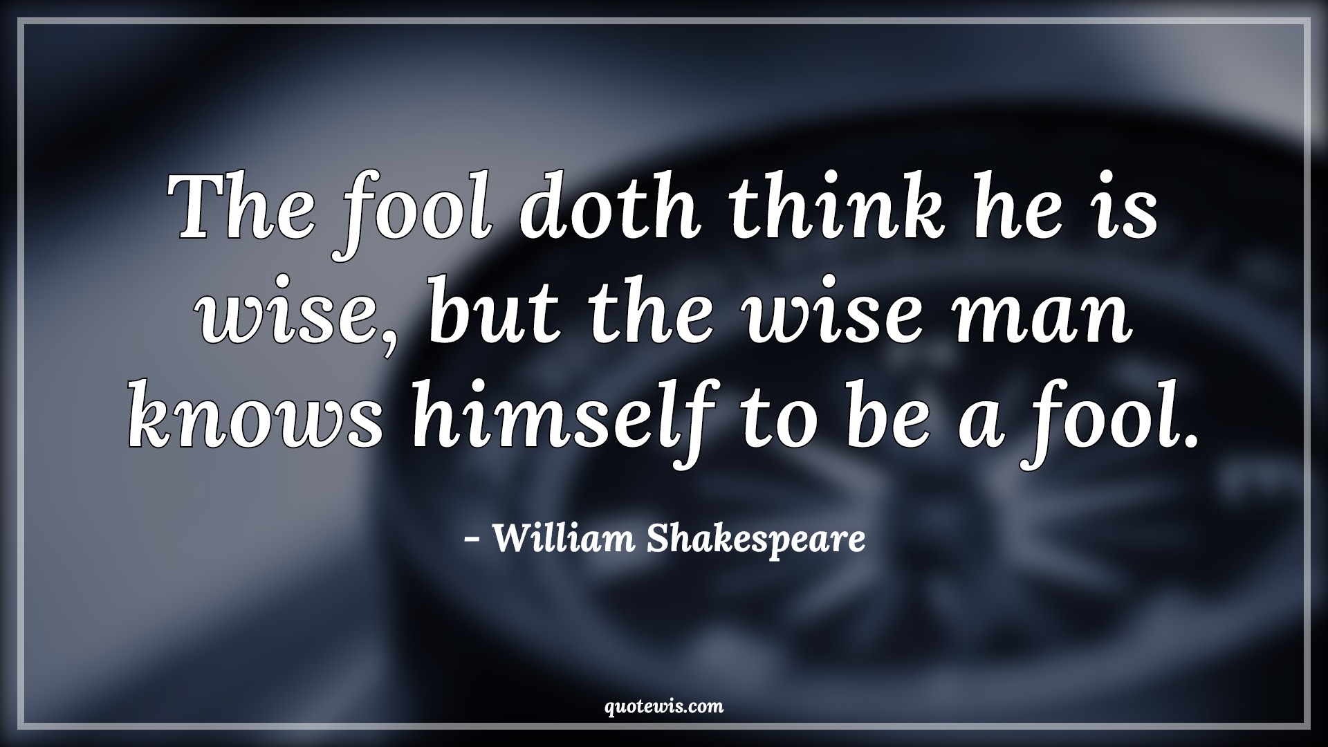 The fool doth think he is wise, but the wise man knows himself to be a fool. - William Shakespeare Quotes |  Wisdom Quotes, Fool Quotes, Wise Quotes, Stupidity Quotes, Philosophy Quotes, Intelligence Quotes,