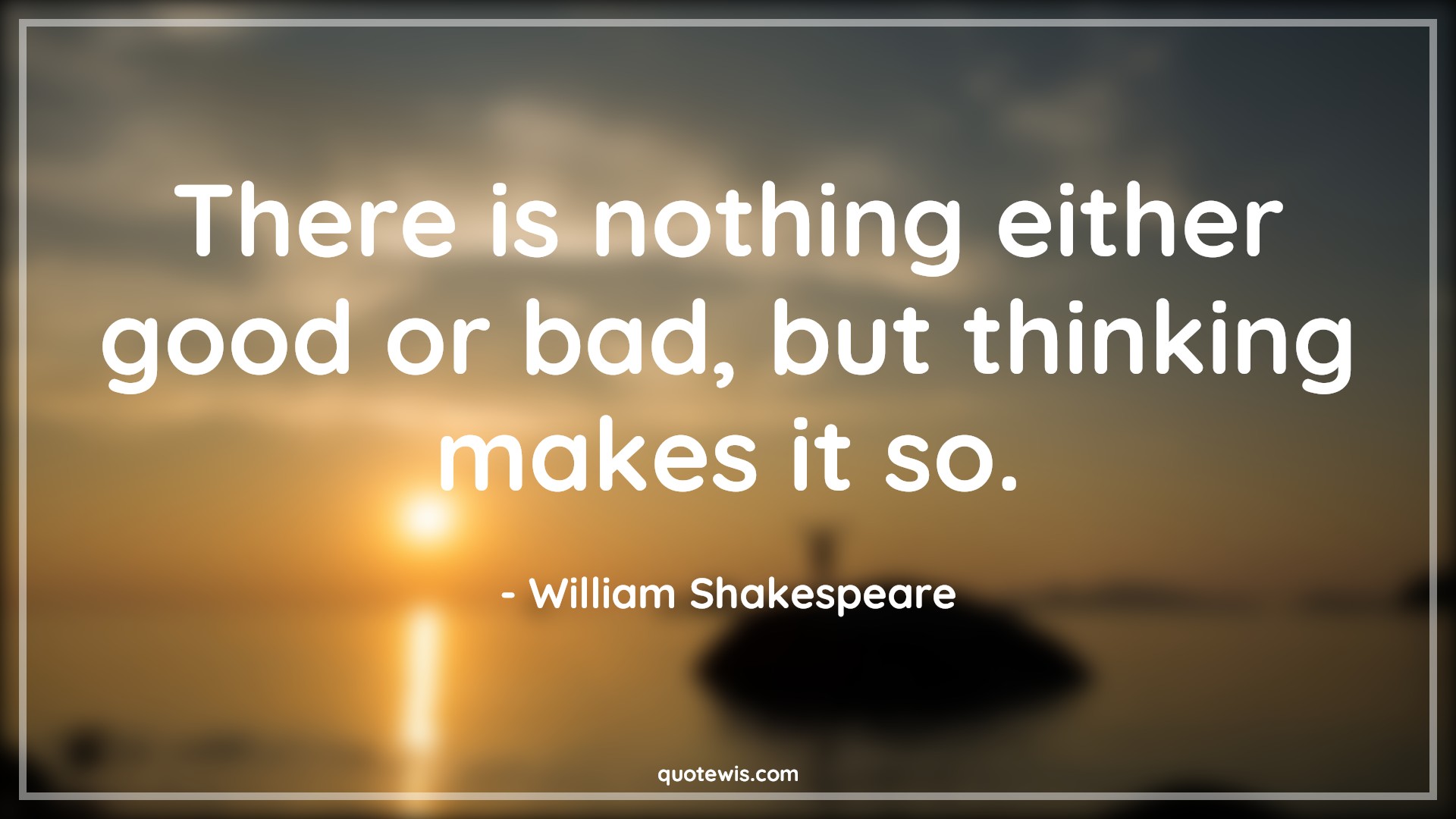 There is nothing either good or bad, but thinking makes it so. - William Shakespeare Quotes |  Philosophy Quotes, Good Quotes, Bad Quotes, Thinking Quotes, Behaviour Quotes, Human nature Quotes,