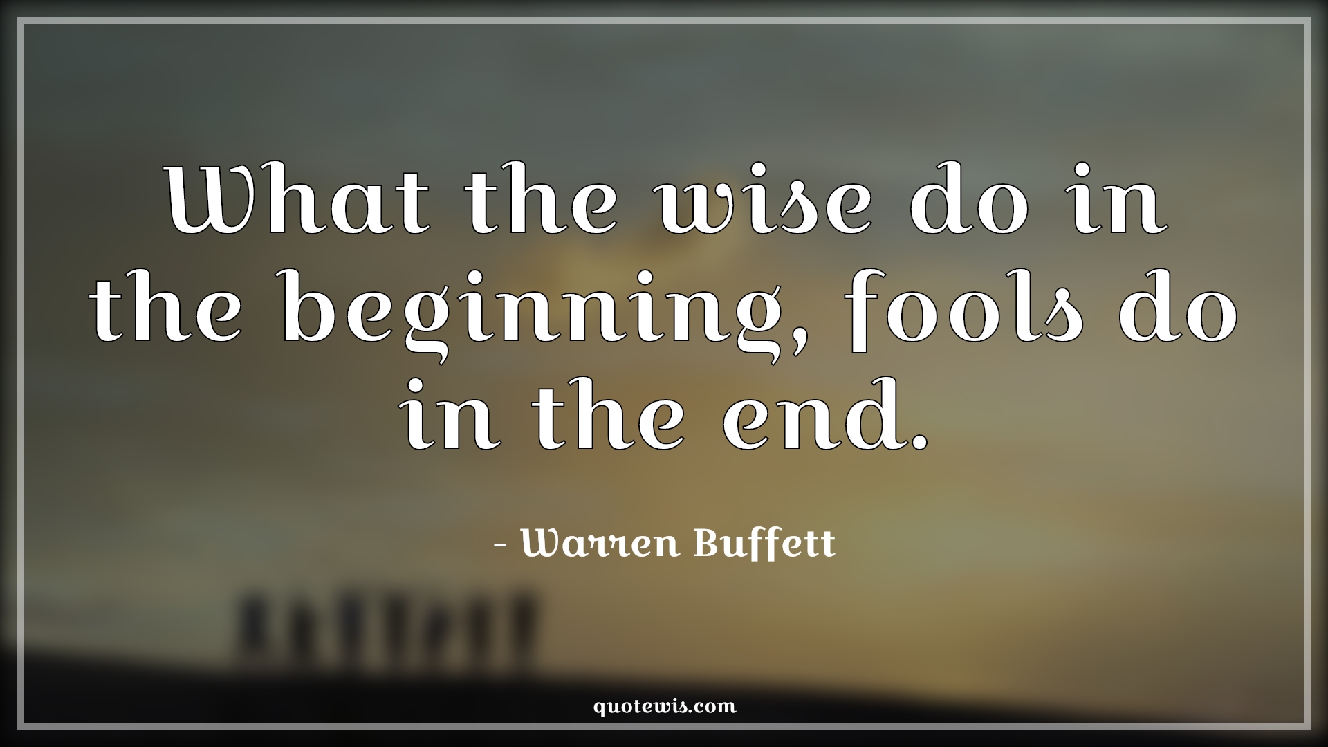 What the wise do in the beginning, fools do in the end. - Warren Buffett Quotes |  Wise Quotes, Fool Quotes, Success Quotes, Failure Quotes,