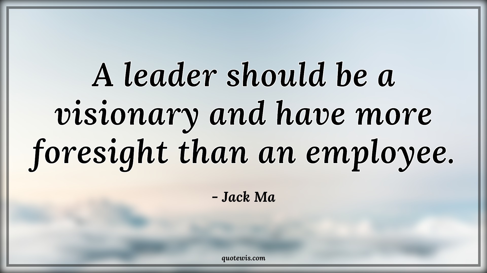 A leader should be a visionary and have more foresight than an employee. - Jack Ma Quotes |  Leadership Quotes, Visionary Quotes, Employee Quotes, Foresight Quotes, Business Quotes,