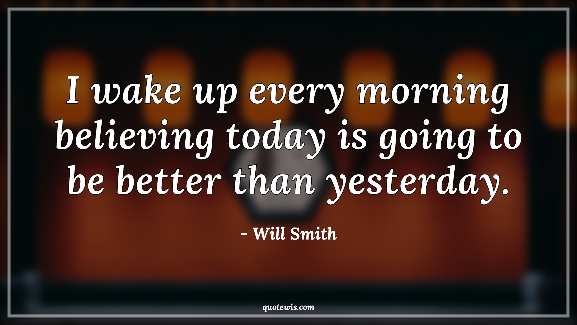 I wake up every morning believing today is going to be better than yesterday. - Will Smith Quotes |  Today Quotes, Yesterday Quotes, Life Quotes, Motivational Quotes, Inspirational Quotes, Past Quotes, Present Quotes, Past is past Quotes, Optimism Quotes, Stay positive (Be positive) Quotes,