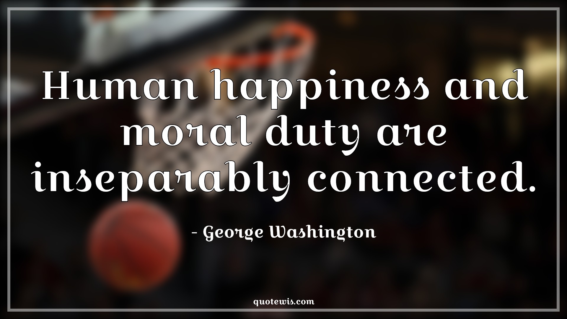 Human happiness and moral duty are inseparably connected. - George Washington Quotes |  Duty Quotes, Happiness Quotes, Moral Quotes,
