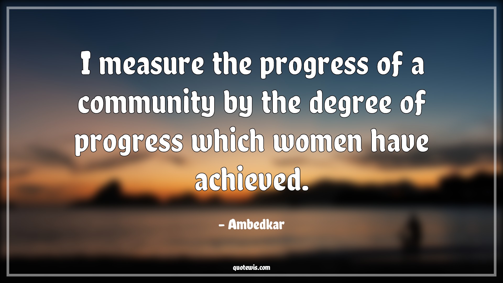 I measure the progress of a community by the degree of progress which women have achieved. - Ambedkar Quotes |  Community Quotes, Sociology Quotes, Women Quotes, Women's Day Quotes, Measure Quotes, Achievement Quotes,