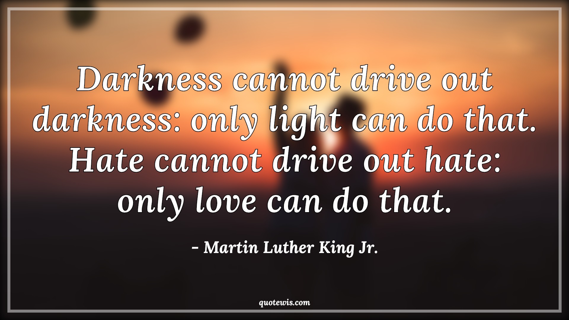 Darkness cannot drive out darkness: only light can do that. Hate cannot drive out hate: only love can do that. - Martin Luther King Jr. Quotes |  Darkness Quotes, Hate Quotes, Inspirational Quotes, Light Quotes, Love Quotes, Peace Quotes,