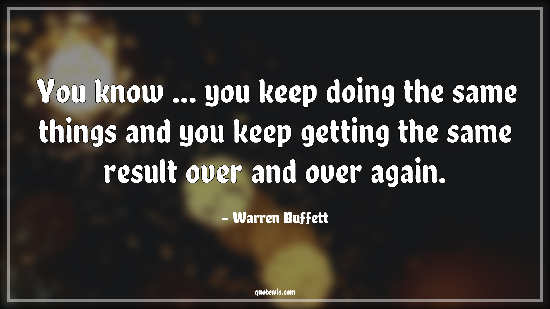 You know ... you keep doing the same things and you keep getting the same result over and over again. - Warren Buffett Quotes |  Reality Quotes, Business Quotes, Life Quotes,