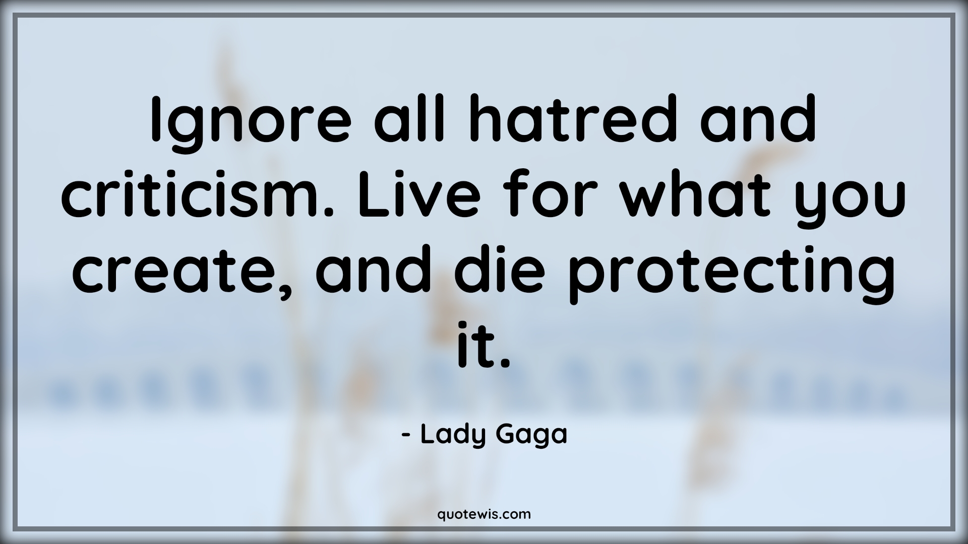 Ignore all hatred and criticism. Live for what you create, and die protecting it. - Lady Gaga Quotes |  Criticism Quotes, Ignore Quotes, Hate Quotes, Living Quotes, Dying Quotes, Life Quotes, Motivational Quotes,