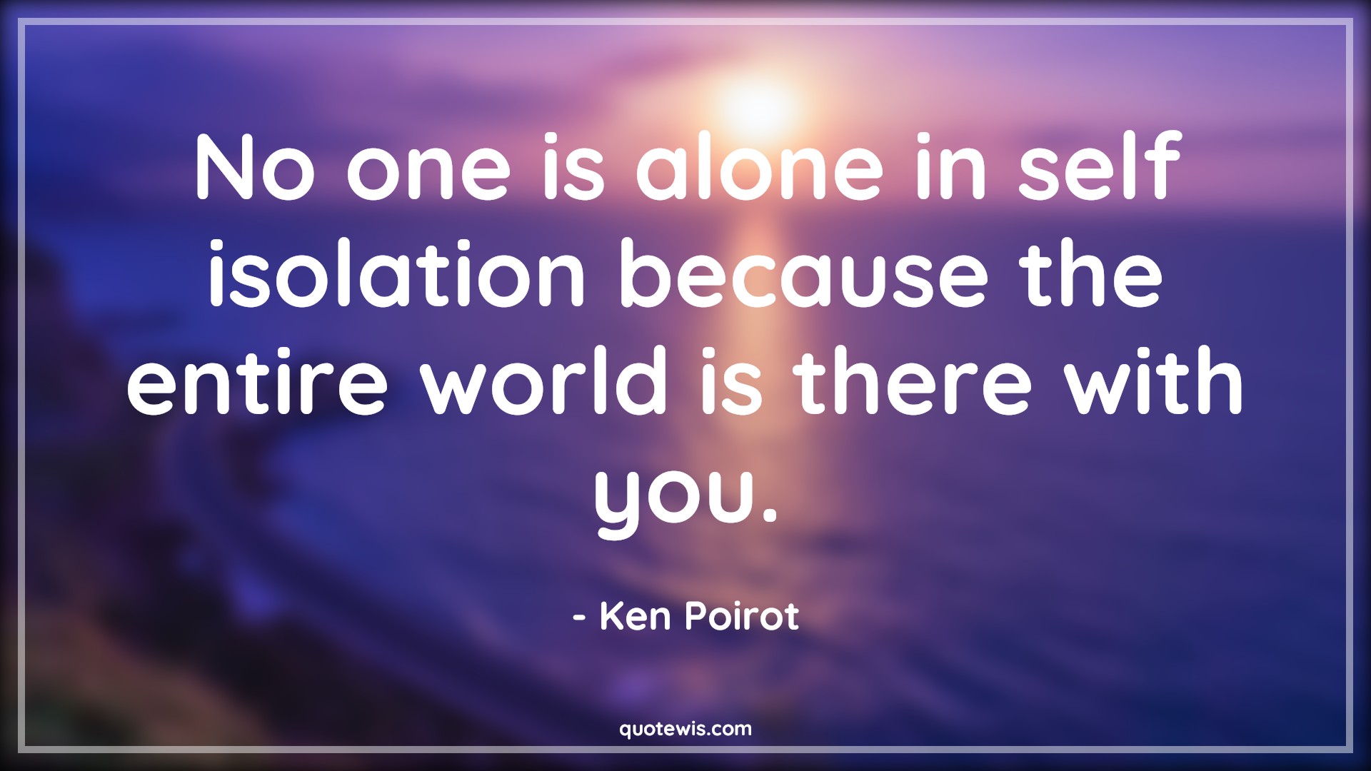 No one is alone in self isolation because the entire world is there with you. - Ken Poirot Quotes |  Alone Quotes, Self isolation Quotes, Covid19 Quotes,