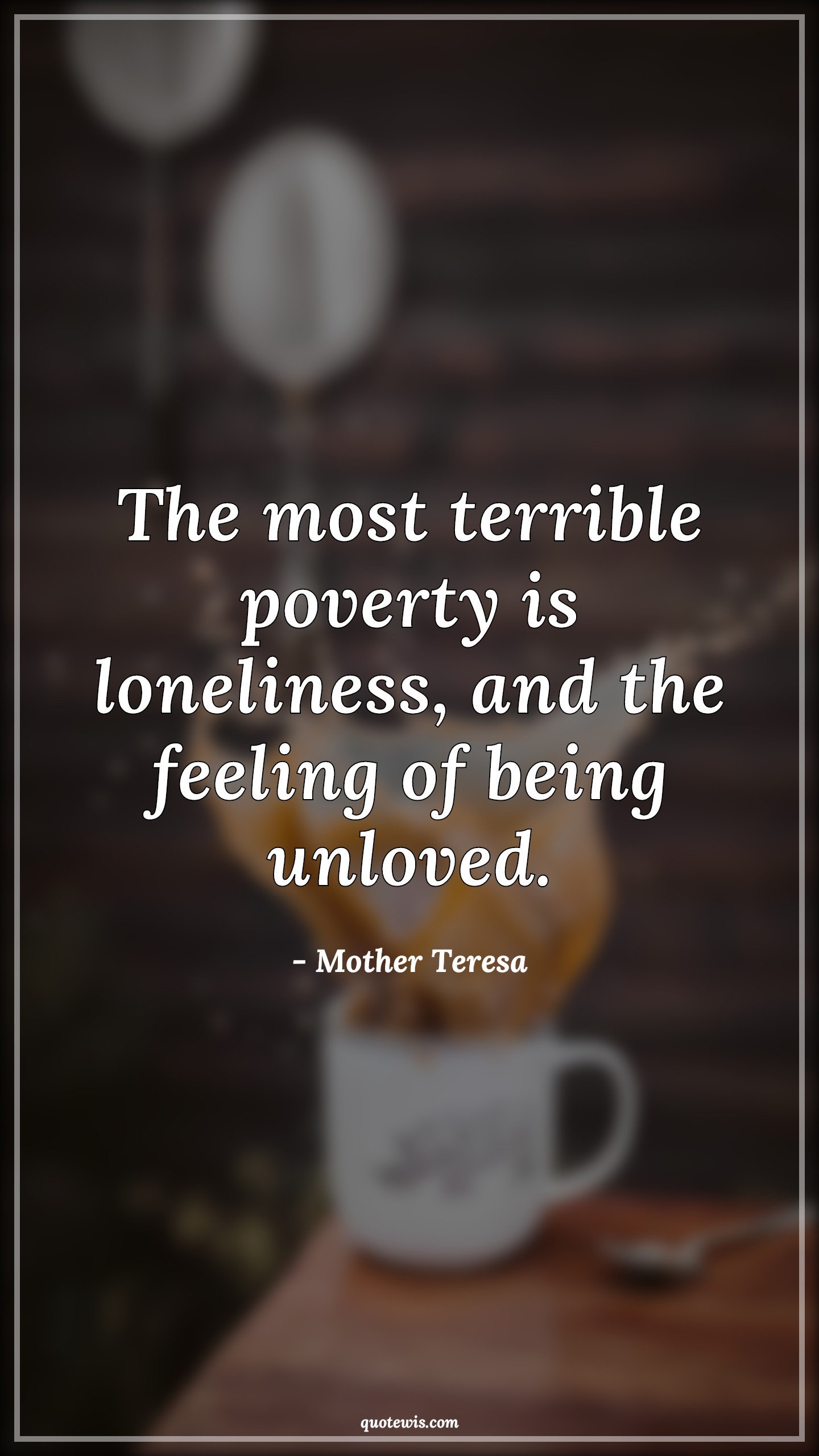 The most terrible poverty is loneliness, and the feeling of being unloved. - Mother Teresa Quotes |  Loneliness Quotes, Terrible Quotes, Poverty Quotes, Alone Quotes,