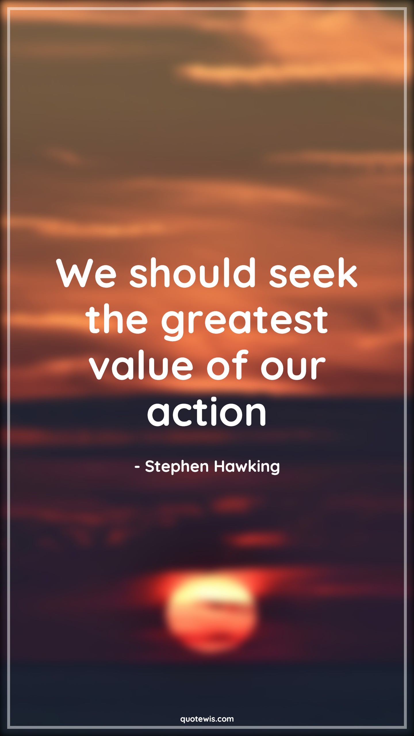 We should seek the greatest value of our action - Stephen Hawking Quotes |  Seek Quotes, Value Quotes, Action Quotes,