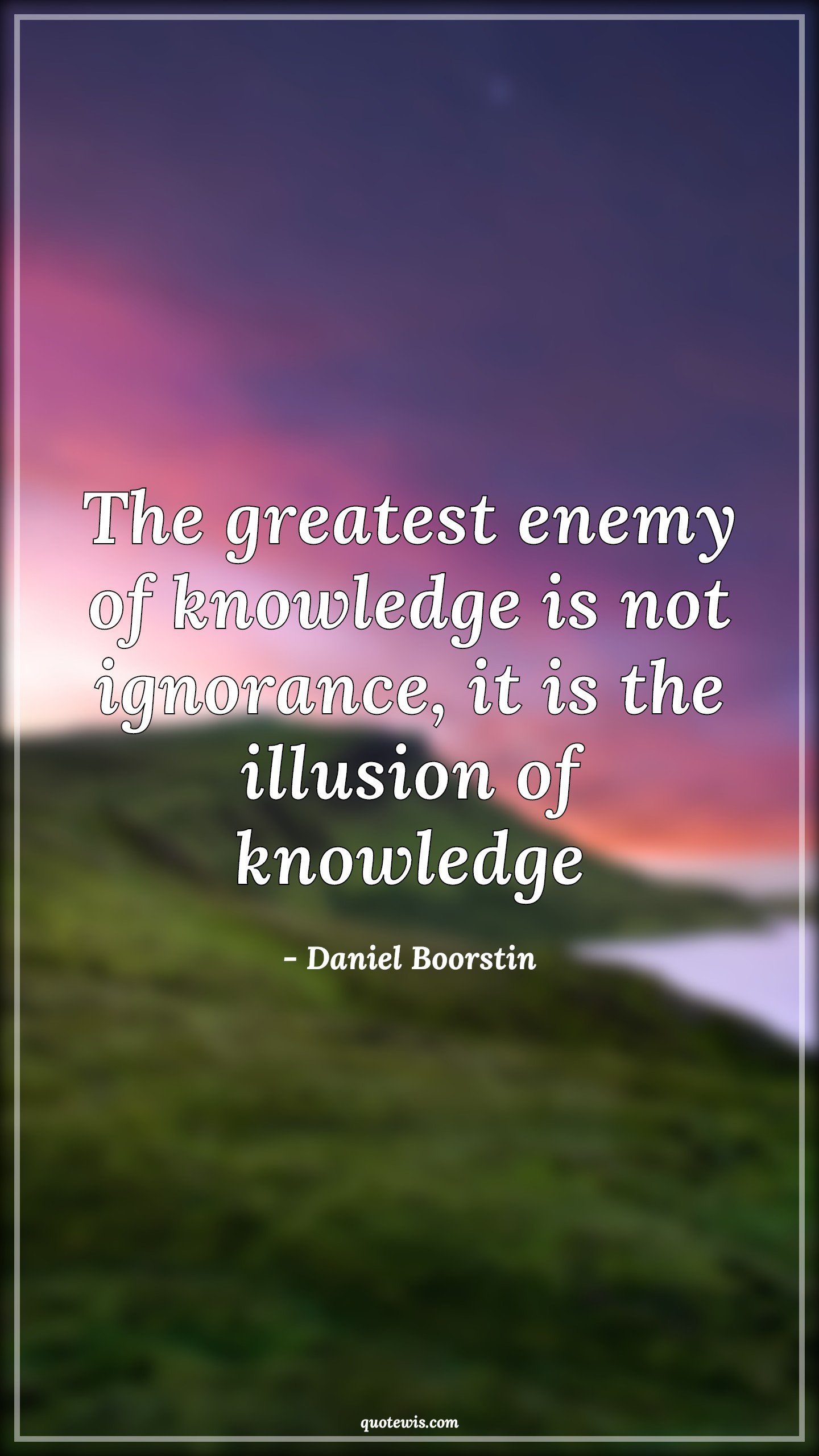 The greatest enemy of knowledge is not ignorance, it is the illusion of knowledge - Daniel Boorstin Quotes |  Greatness Quotes, Enemy Quotes, Knowledge Quotes, Ignorance Quotes, Illusion Quotes,