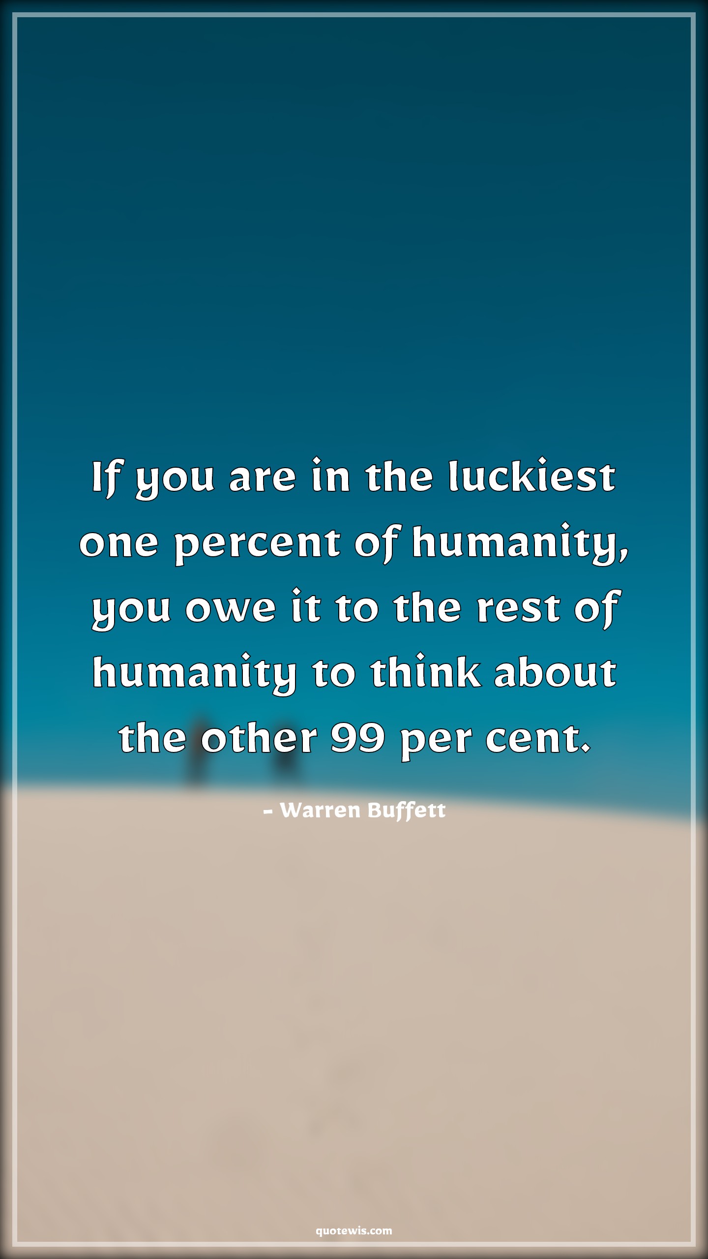 If you are in the luckiest one percent of humanity, you owe it to the rest of humanity to think about the other 99 per cent. - Warren Buffett Quotes |  Lucky Quotes, Humanity Quotes, Philanthropy Quotes, Charity Quotes, Help Quotes,