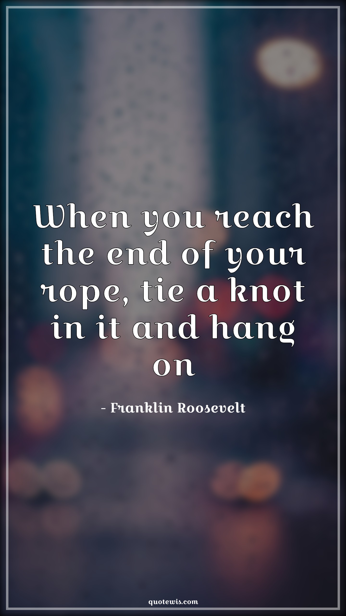 When you reach the end of your rope, tie a knot in it and hang on - Franklin Roosevelt Quotes | 