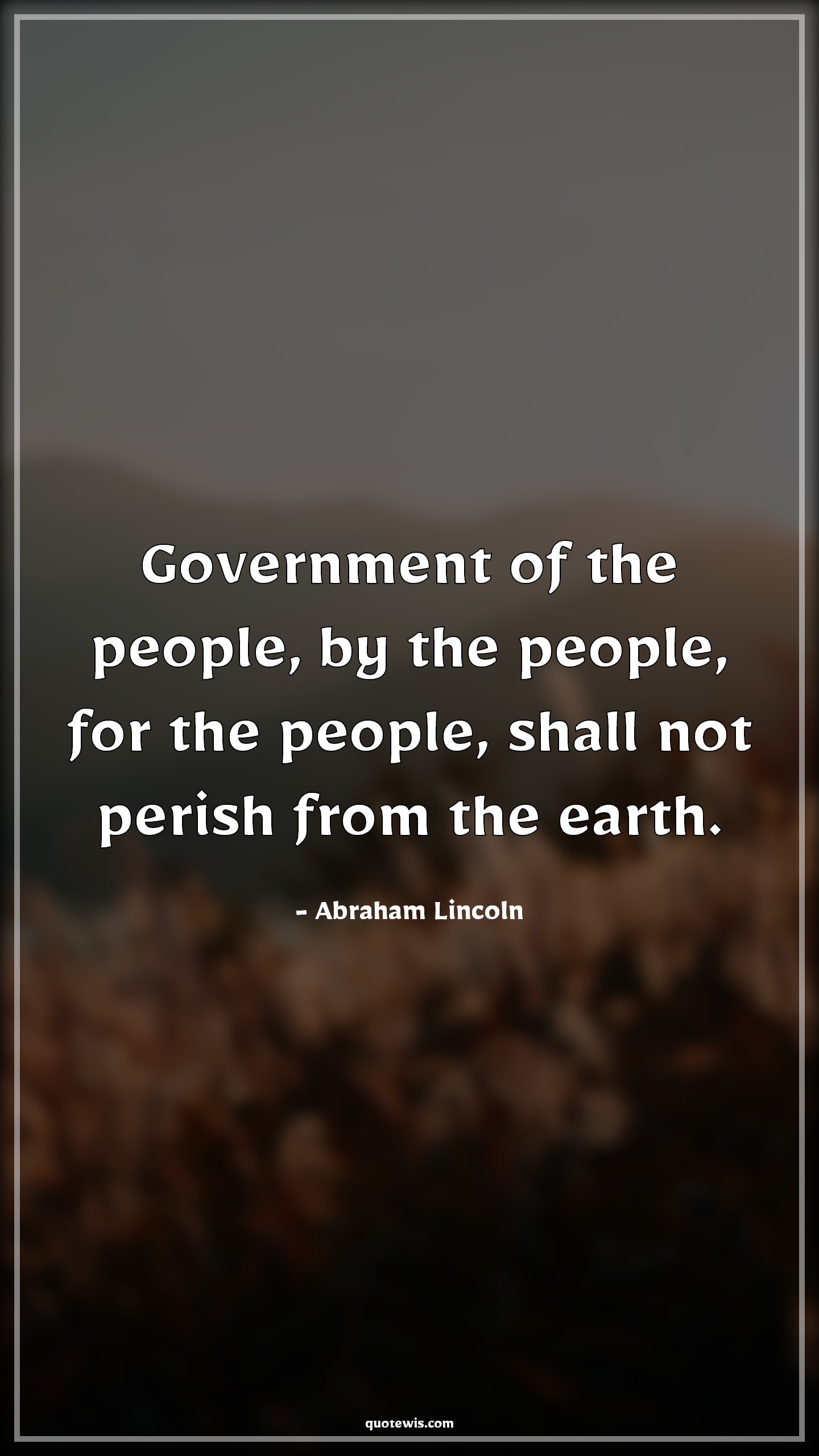 Government of the people, by the people, for the people, shall not perish from the earth. - Abraham Lincoln Quotes |  Democracy Quotes, Politics Quotes, Government Quotes, People Quotes,