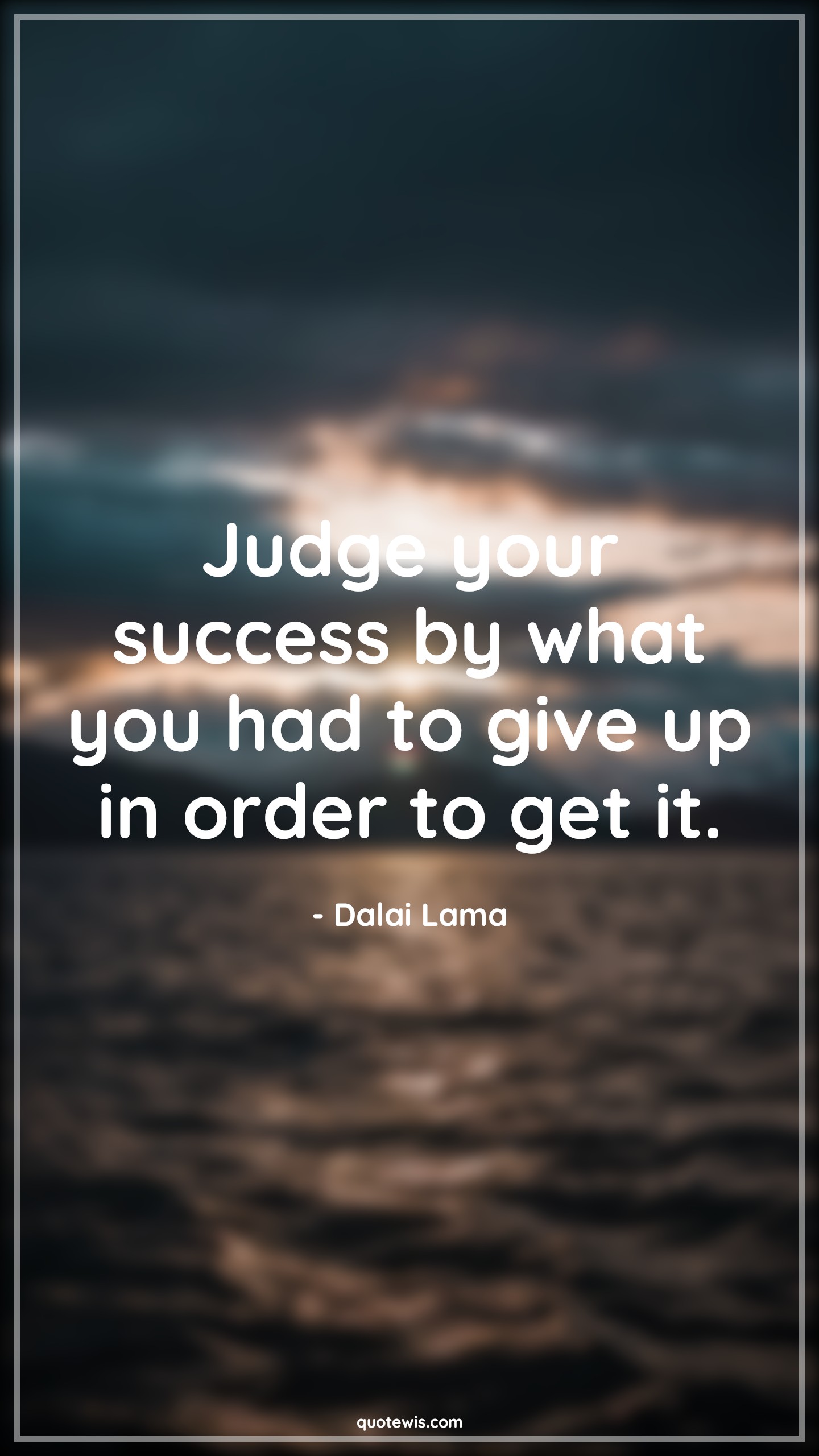 Judge your success by what you had to give up in order to get it. - Dalai Lama Quotes |  Success Quotes, Give-Up Quotes, Judgment Quotes,