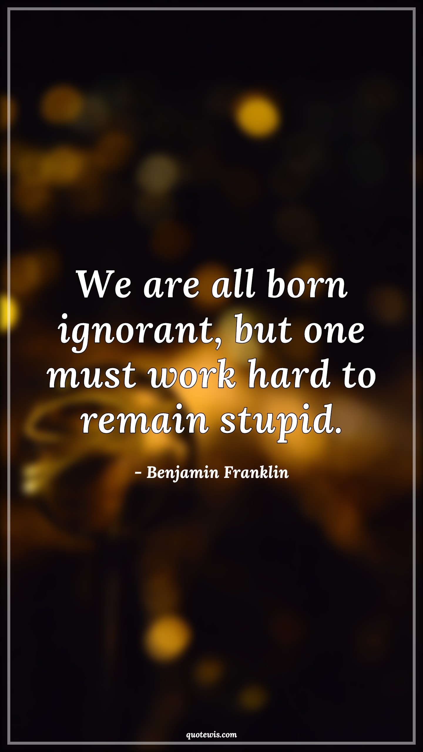 We are all born ignorant, but one must work hard to remain stupid. - Benjamin Franklin Quotes | 