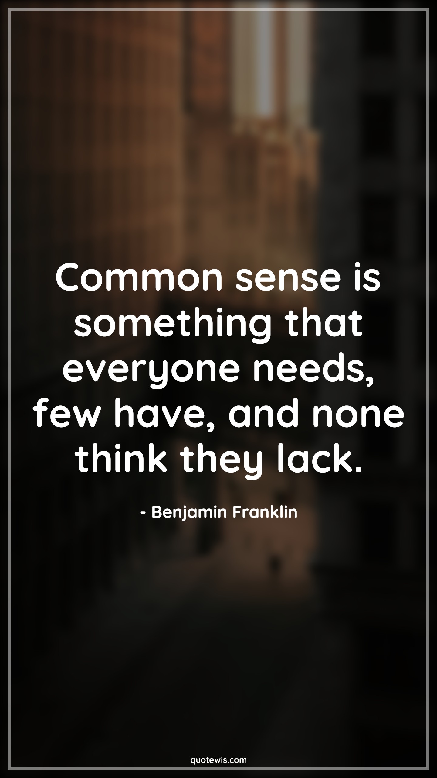 Common sense is something that everyone needs, few have, and none think they lack. - Benjamin Franklin Quotes |  Common sense Quotes, Human nature Quotes, Stupidity Quotes, Sarcastic Quotes, Character Quotes, Everyone Quotes,