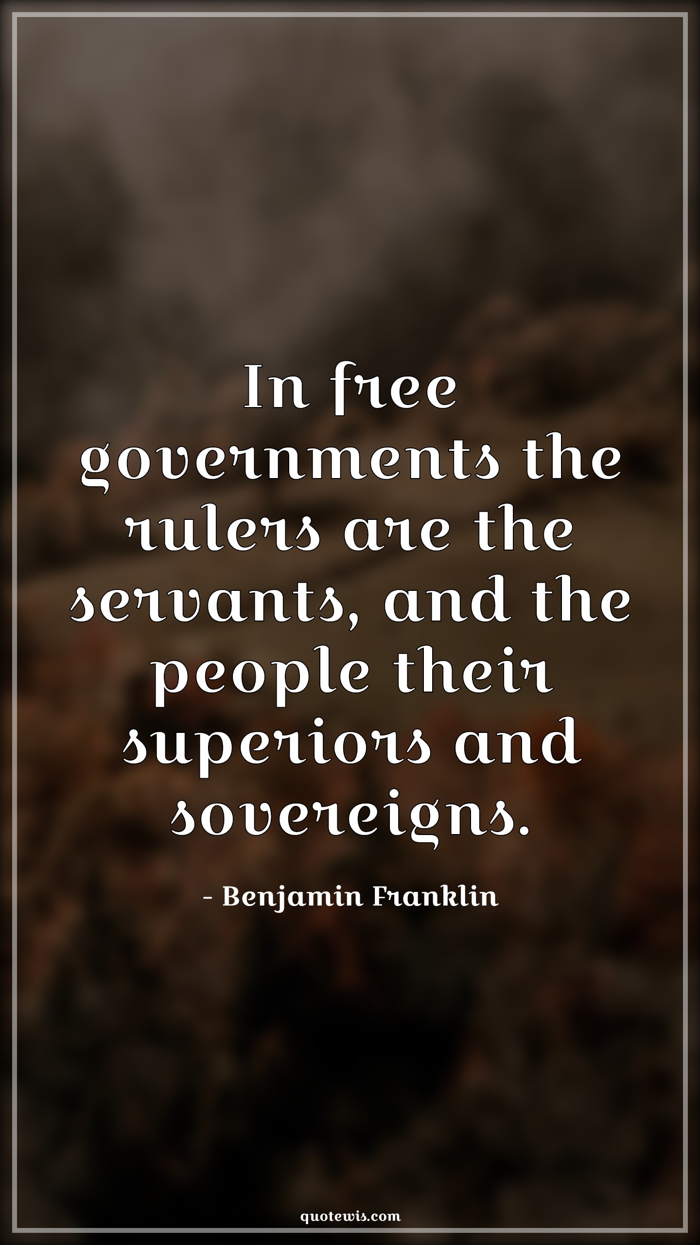 In free governments the rulers are the servants, and the people their superiors and sovereigns. - Benjamin Franklin Quotes |  Democracy Quotes, Government Quotes, Leadership Quotes, People Quotes, Rulers Quotes, Power Quotes,