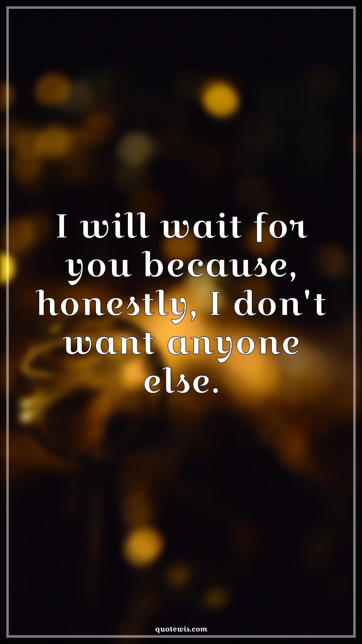 I will wait for you because, honestly, I don't want anyone else. - Anonymous Quotes |  I want you Quotes, Love Quotes, Love you Quotes, My love Quotes, Love of my life Quotes, I will wait for you Quotes,
