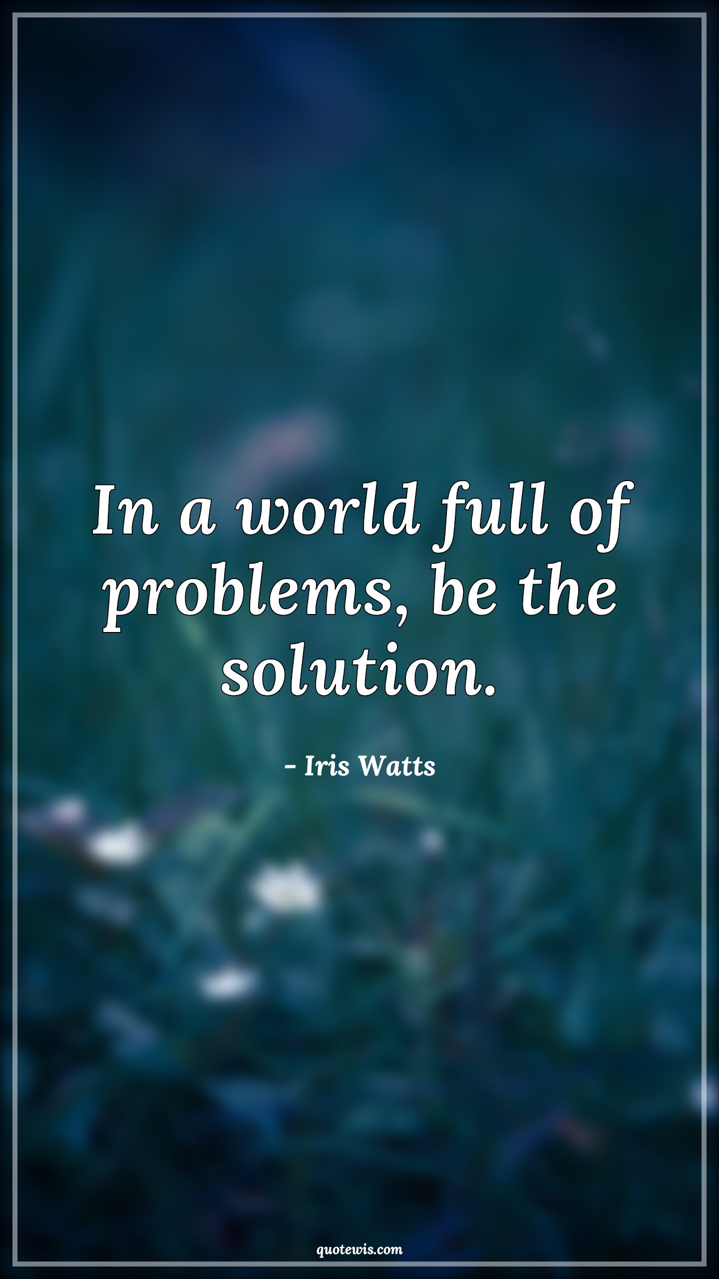 In a world full of problems, be the solution. - Iris Watts Quotes |  In A World Full Of Quotes, Problem Quotes, Solution Quotes,