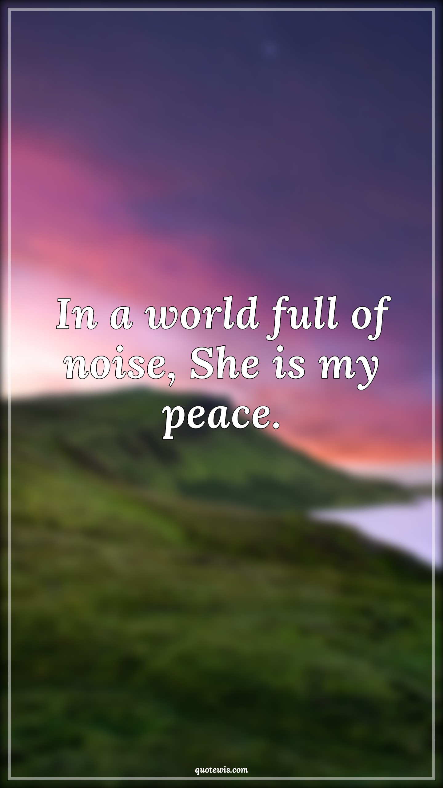 In a world full of noise, She is my peace. - Anonymous Quotes |  In A World Full Of Quotes, You mean everything to me Quotes, Love Quotes, True love Quotes, My love Quotes, Love of my life Quotes, Peace Quotes, Love Quotes for Him ,
