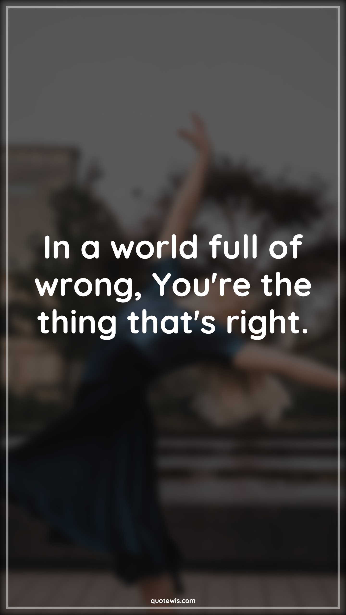 In a world full of wrong, You're the thing that's right. - Anonymous Quotes | 