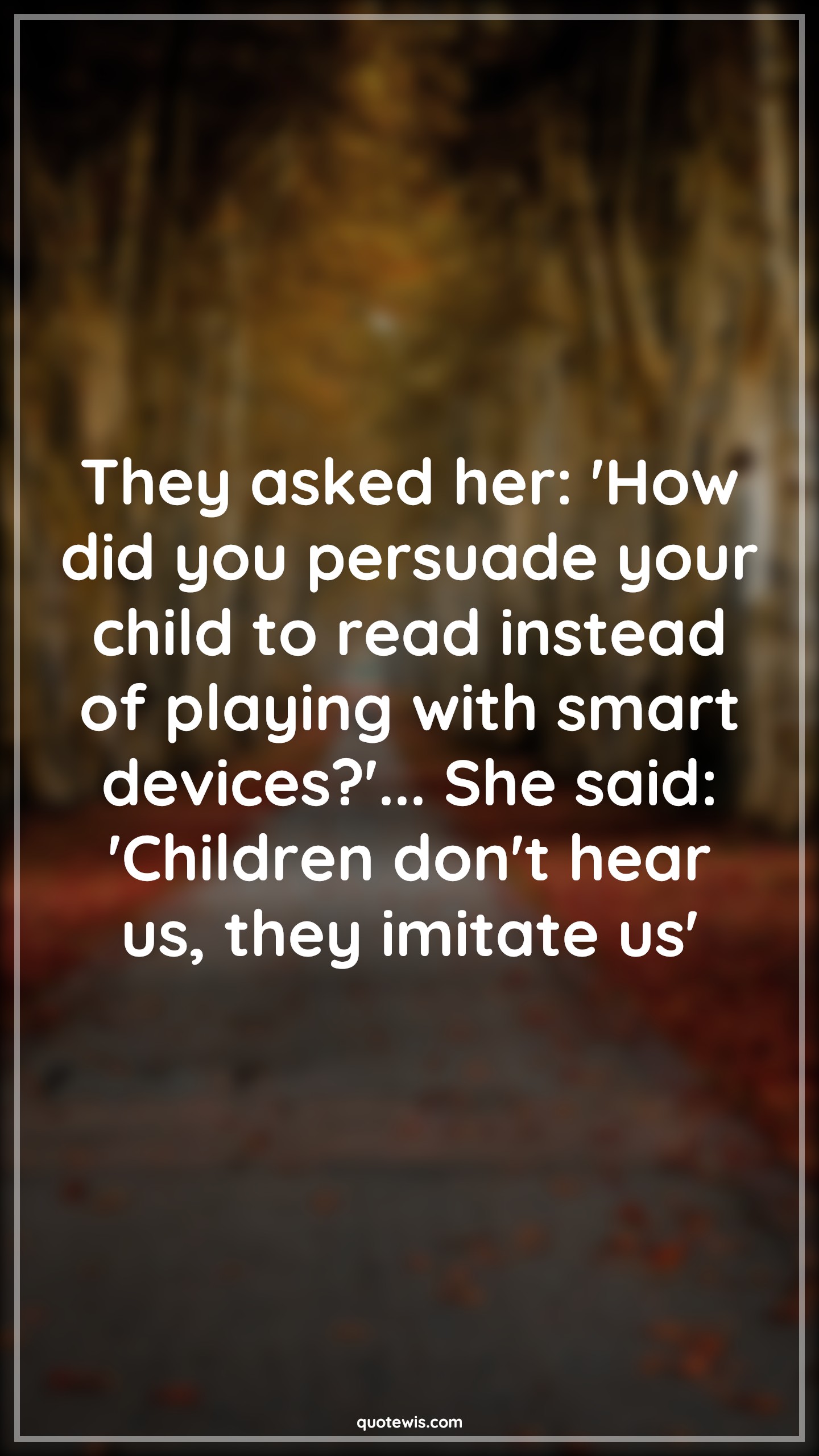 They asked her: 'How did you persuade your child to read instead of playing with smart devices?'... She said: 'Children don't hear us, they imitate us' - Anonymous Quotes |  Mom Quotes, Children Quotes,