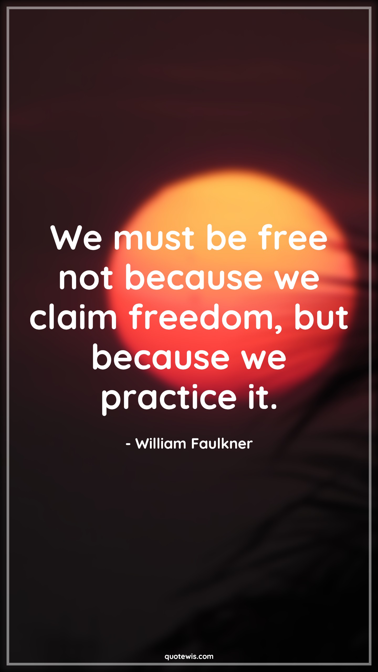 We must be free not because we claim freedom, but because we practice it. - William Faulkner Quotes |  Freedom Quotes, Practice Quotes, Democracy Quotes,