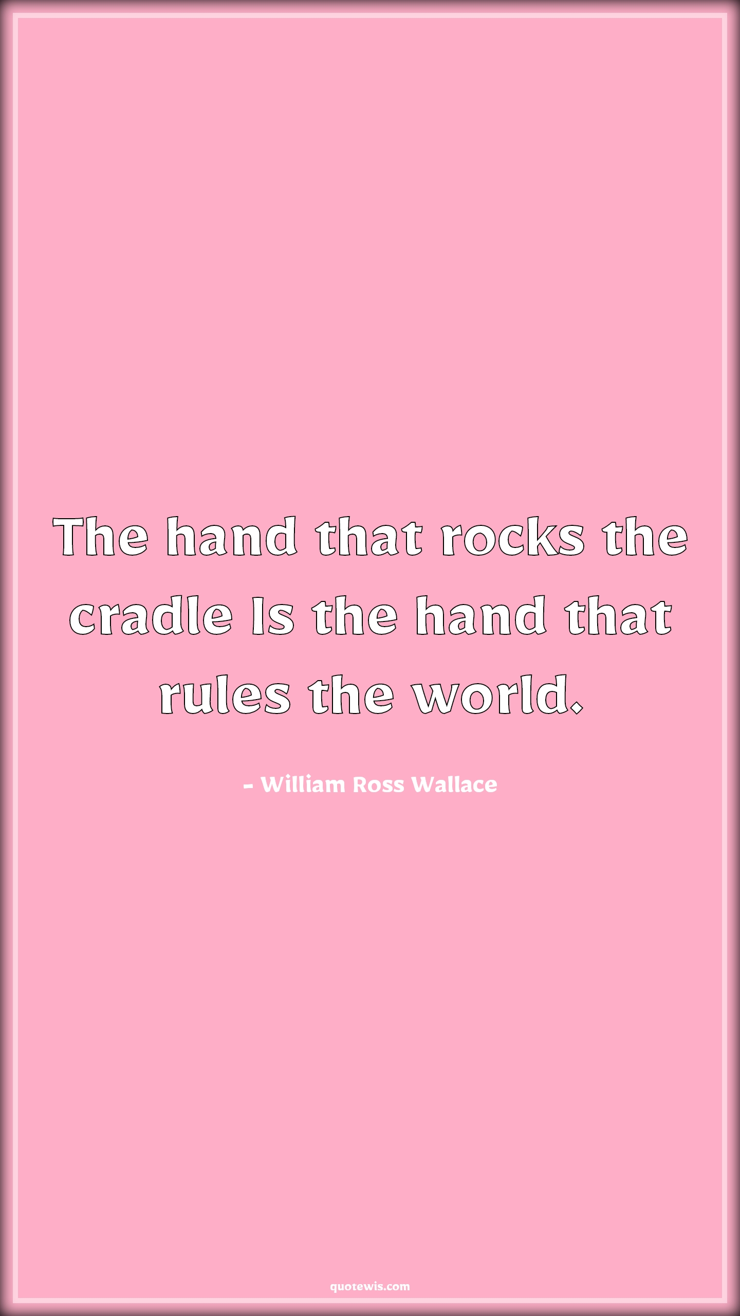 The hand that rocks the cradle Is the hand that rules the world. - William Ross Wallace Quotes |  Motherhood Quotes, Mom Quotes, Mothers day Quotes, Rule Quotes, World Quotes, Leadership Quotes,