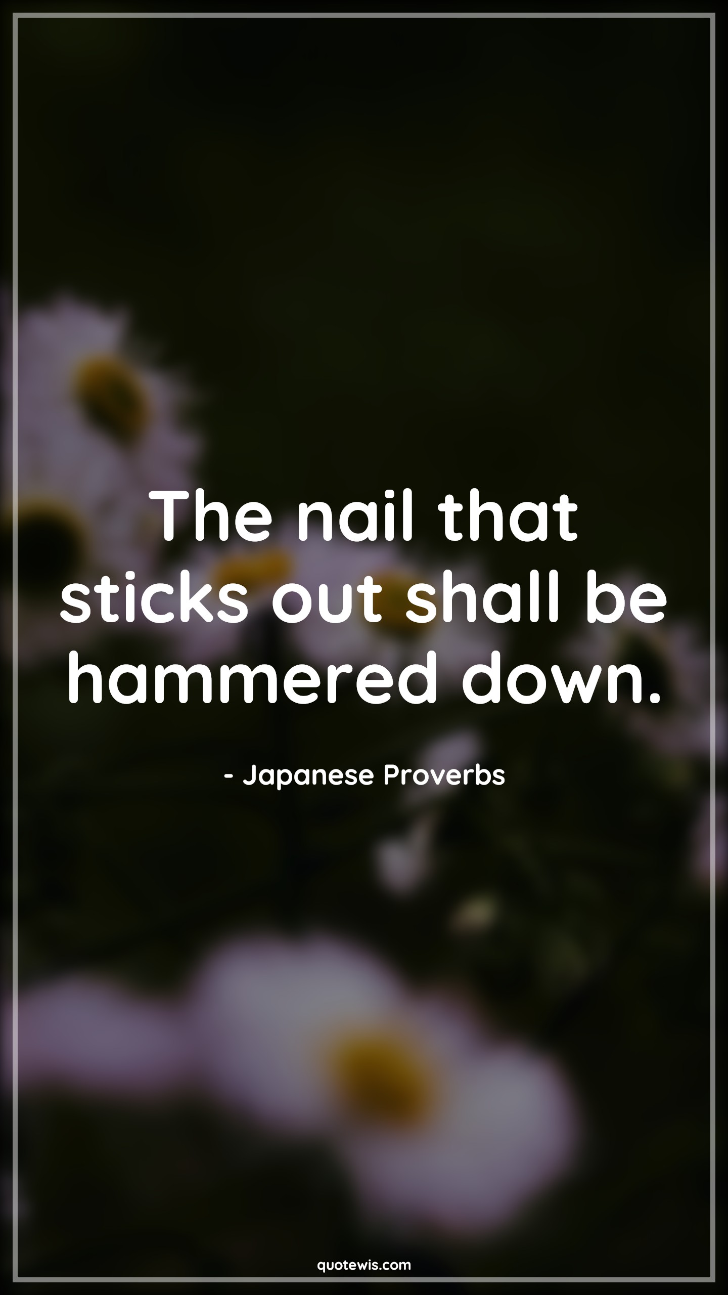 The nail that sticks out shall be hammered down. - Japanese Proverbs Quotes | 