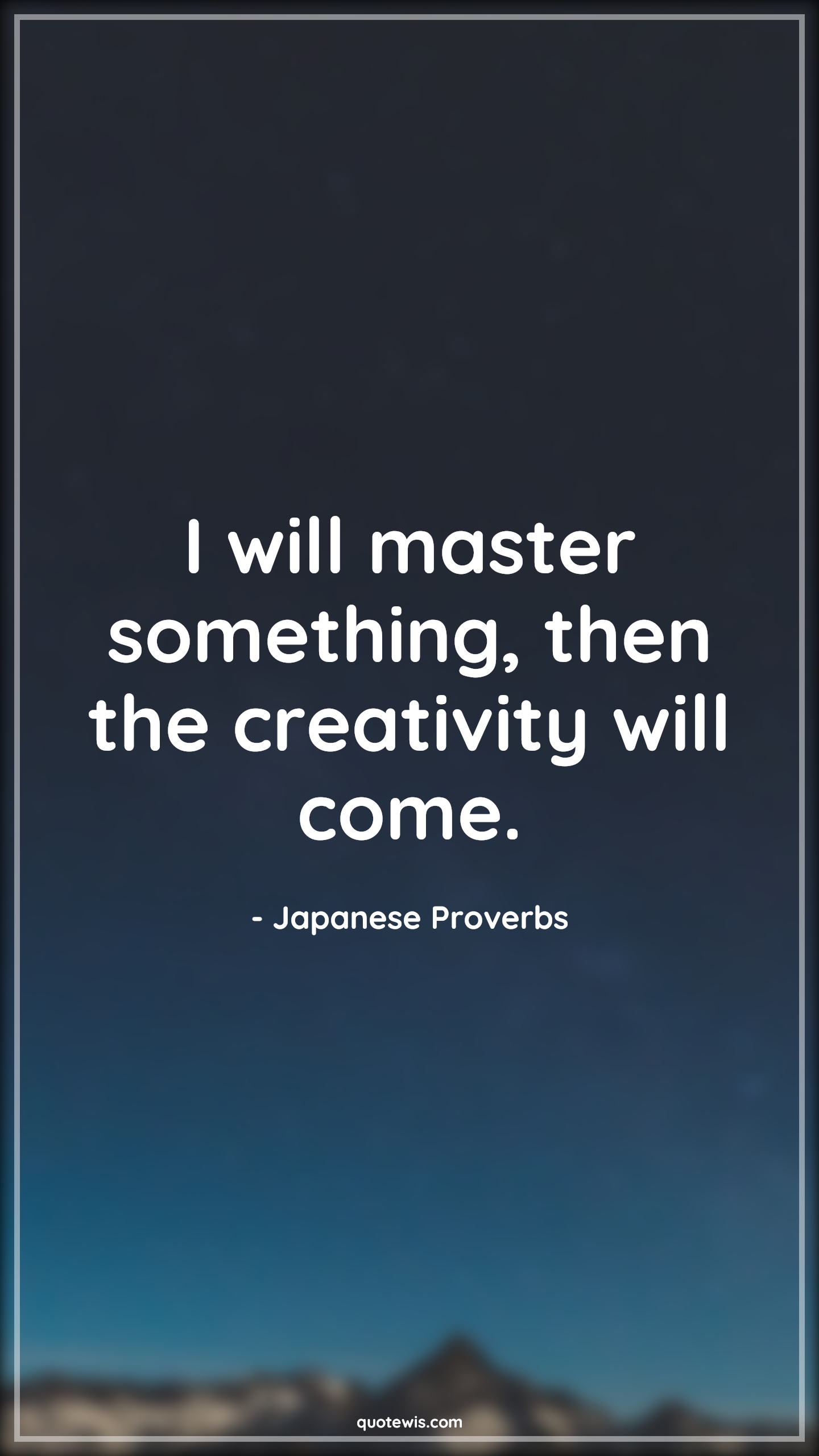 I will master something, then the creativity will come. - Japanese Proverbs Quotes | 