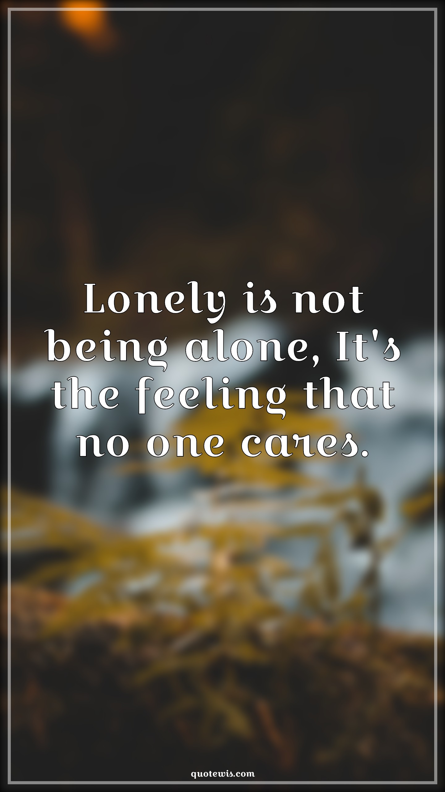 Lonely is not being alone, It's the feeling that no one cares. - Anonymous Quotes | 