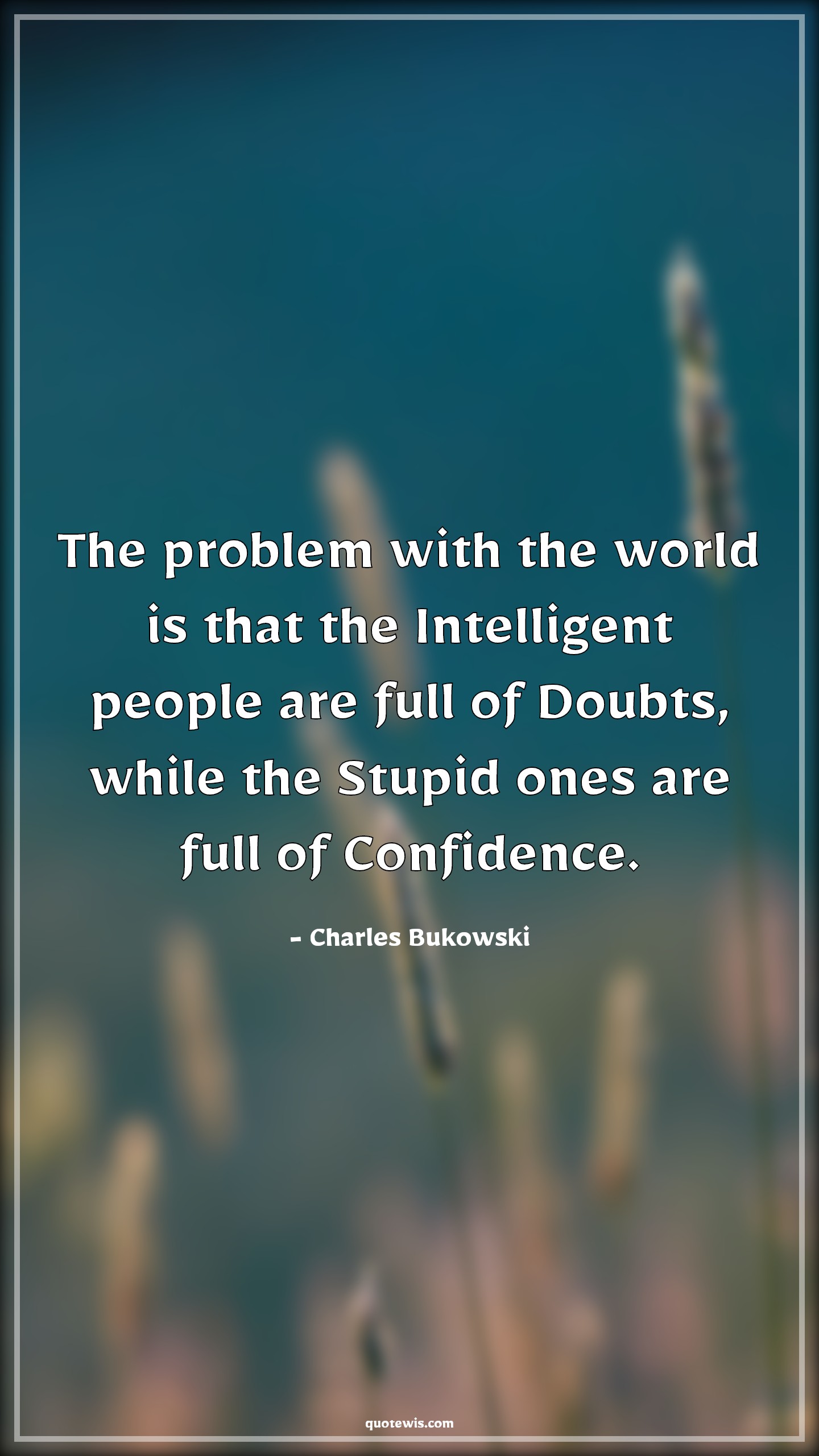 The problem with the world is that the Intelligent people are full of Doubts, while the Stupid ones are full of Confidence. - Charles Bukowski Quotes |  Thoughtful Quotes, World Quotes, Problem Quotes, People Quotes, Intelligent people Quotes, Stupidity Quotes, Stupid people Quotes, Confidence Quotes, Intelligent Quotes, Doubt Quotes,