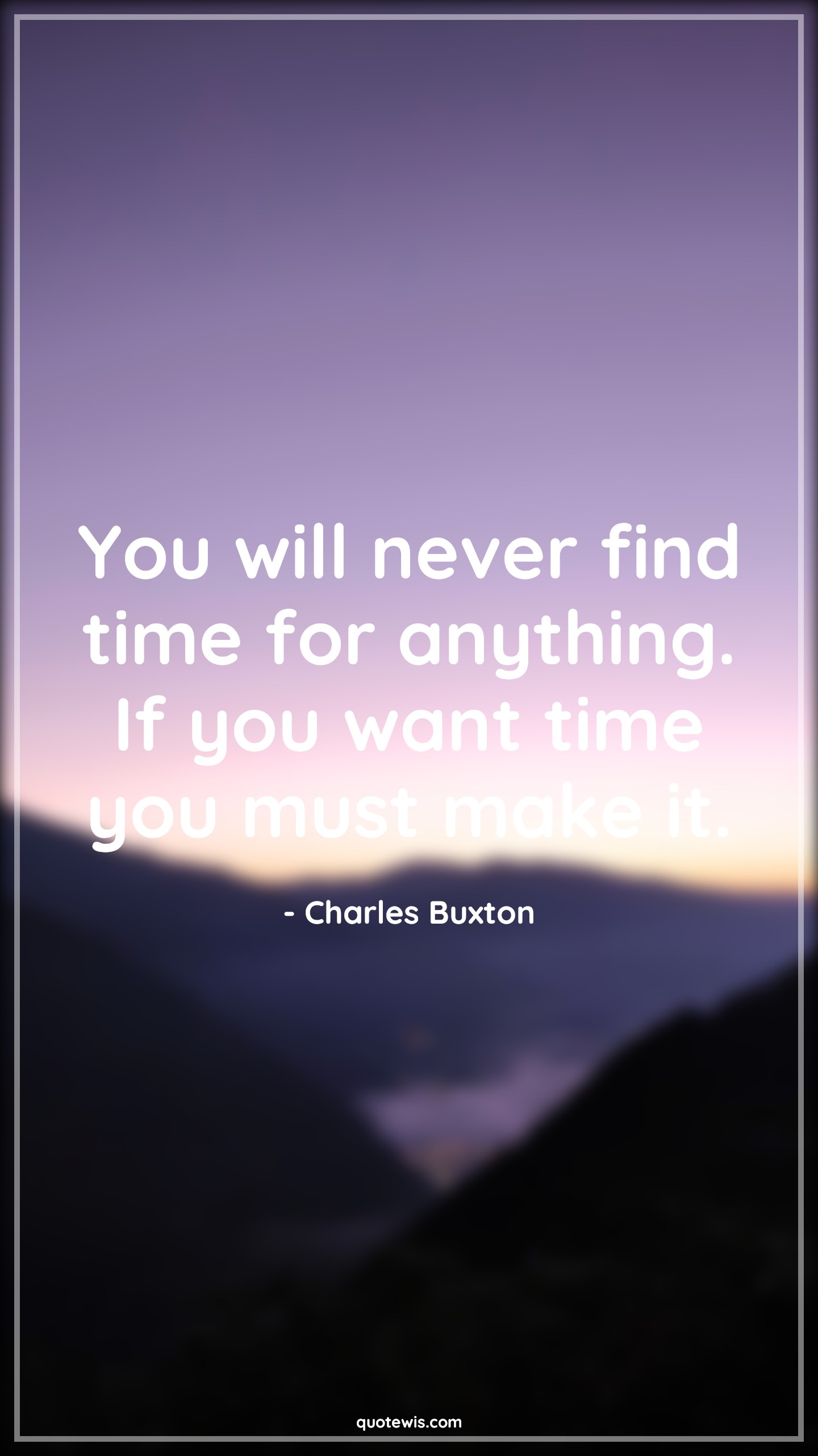 You will never find time for anything. If you want time you must make it. - Charles Buxton Quotes | 