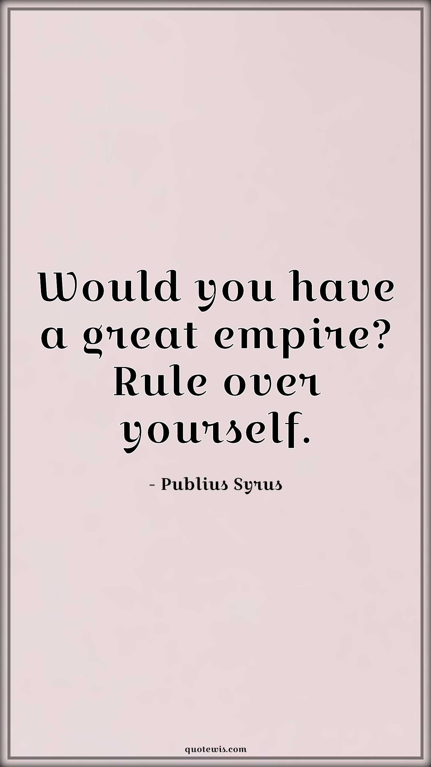 Would you have a great empire? Rule over yourself. - Publius Syrus Quotes |  Philosophy Quotes, Empire Quotes, Greatness Quotes, Rule Quotes, Yourself Quotes, Life Quotes, Philosophy Quotes,
