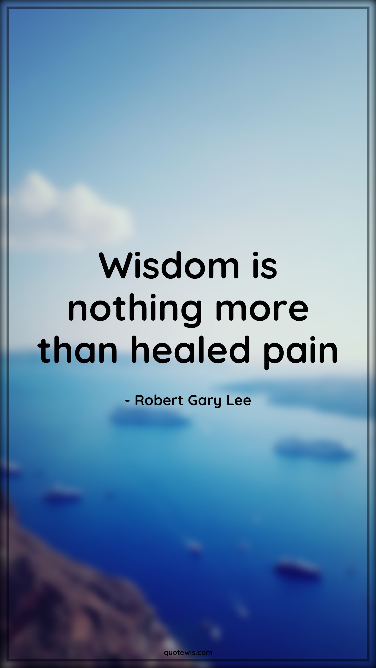 Wisdom is nothing more than healed pain - Robert Gary Lee Quotes |  Wisdom Quotes, Pain Quotes, Heal Quotes, Cure Quotes,